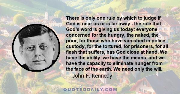 There is only one rule by which to judge if God is near us or is far away - the rule that God's word is giving us today: everyone concerned for the hungry, the naked, the poor, for those who have vanished in police