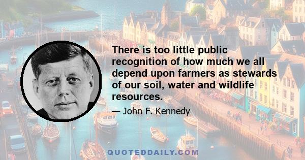 There is too little public recognition of how much we all depend upon farmers as stewards of our soil, water and wildlife resources.