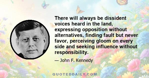 There will always be dissident voices heard in the land, expressing opposition without alternatives, finding fault but never favor, perceiving gloom on every side and seeking influence without responsibility.