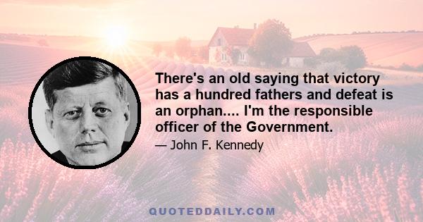 There's an old saying that victory has a hundred fathers and defeat is an orphan.... I'm the responsible officer of the Government.