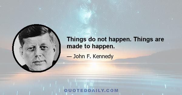 Things do not happen. Things are made to happen.