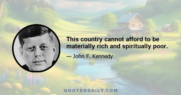 This country cannot afford to be materially rich and spiritually poor.