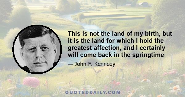 This is not the land of my birth, but it is the land for which I hold the greatest affection, and I certainly will come back in the springtime