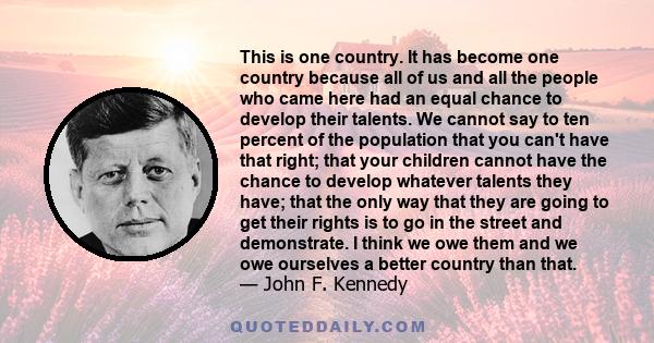 This is one country. It has become one country because all of us and all the people who came here had an equal chance to develop their talents. We cannot say to ten percent of the population that you can't have that