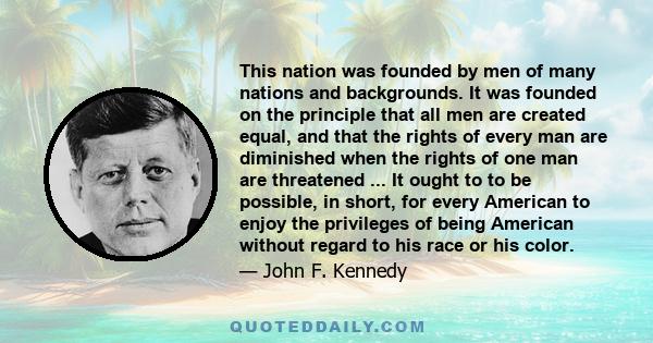 This nation was founded by men of many nations and backgrounds. It was founded on the principle that all men are created equal, and that the rights of every man are diminished when the rights of one man are threatened