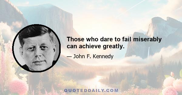 Those who dare to fail miserably can achieve greatly.