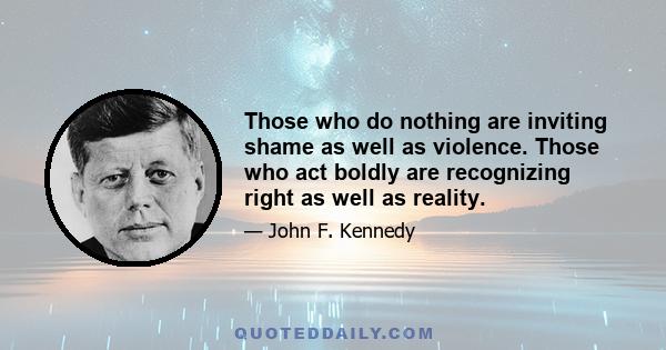 Those who do nothing are inviting shame as well as violence. Those who act boldly are recognizing right as well as reality.