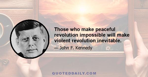 Those who make peaceful revolution impossible will make violent revolution inevitable.