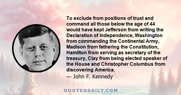 To exclude from positions of trust and command all those below the age of 44 would have kept Jefferson from writing the Declaration of Independence, Washington from commanding the Continental Army, Madison from