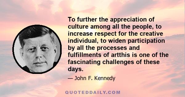 To further the appreciation of culture among all the people, to increase respect for the creative individual, to widen participation by all the processes and fulfillments of artthis is one of the fascinating challenges