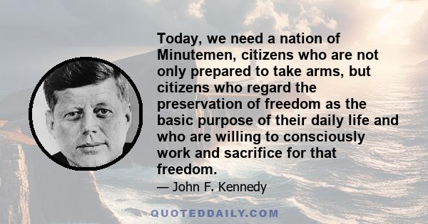 Today, we need a nation of Minutemen, citizens who are not only prepared to take arms, but citizens who regard the preservation of freedom as the basic purpose of their daily life and who are willing to consciously work 