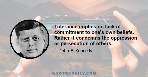 Tolerance implies no lack of commitment to one's own beliefs. Rather it condemns the oppression or persecution of others.