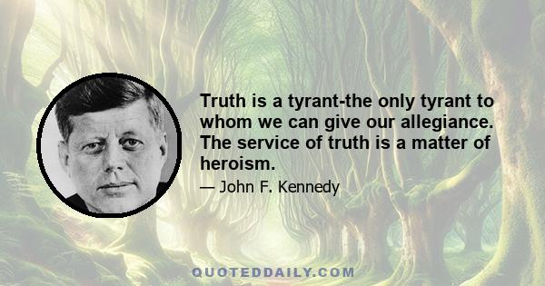 Truth is a tyrant-the only tyrant to whom we can give our allegiance. The service of truth is a matter of heroism.