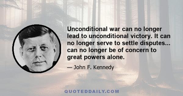 Unconditional war can no longer lead to unconditional victory. It can no longer serve to settle disputes... can no longer be of concern to great powers alone.