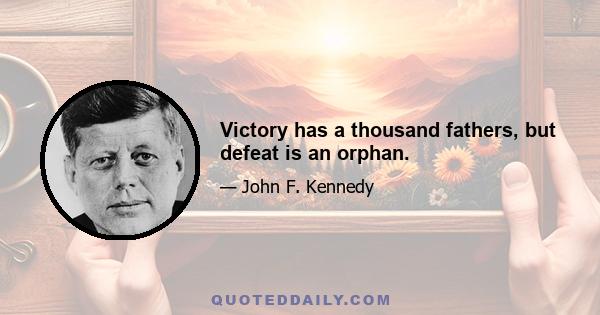 Victory has a thousand fathers, but defeat is an orphan.