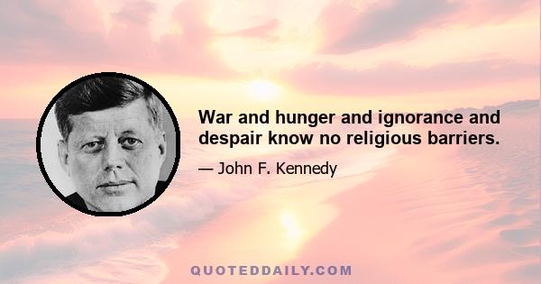 War and hunger and ignorance and despair know no religious barriers.