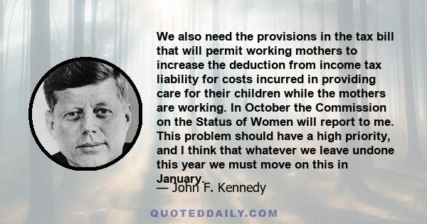 We also need the provisions in the tax bill that will permit working mothers to increase the deduction from income tax liability for costs incurred in providing care for their children while the mothers are working. In