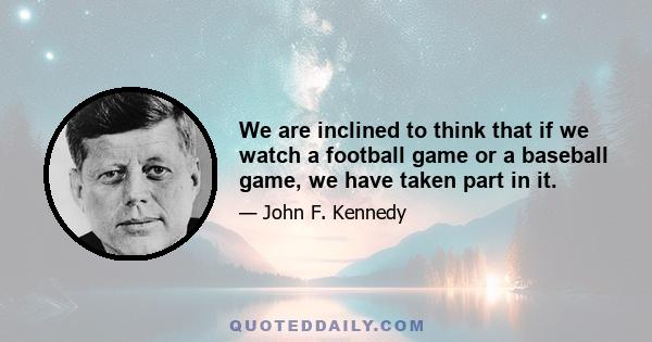 We are inclined to think that if we watch a football game or a baseball game, we have taken part in it.