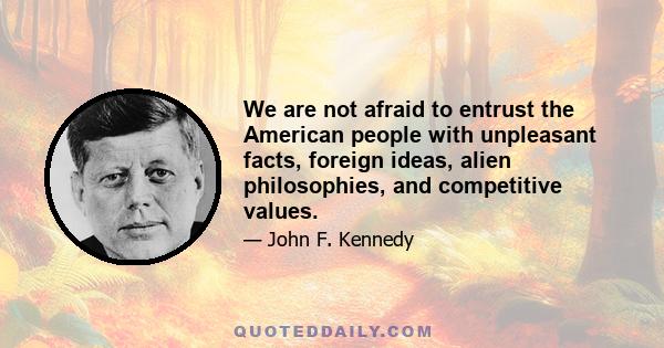 We are not afraid to entrust the American people with unpleasant facts, foreign ideas, alien philosophies, and competitive values.