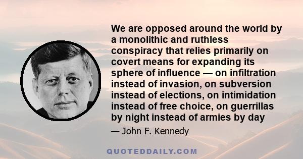 We are opposed around the world by a monolithic and ruthless conspiracy that relies primarily on covert means for expanding its sphere of influence — on infiltration instead of invasion, on subversion instead of