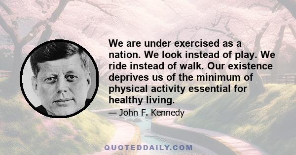 We are under exercised as a nation. We look instead of play. We ride instead of walk. Our existence deprives us of the minimum of physical activity essential for healthy living.