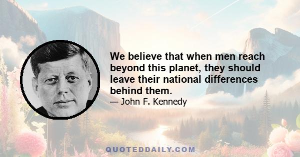 We believe that when men reach beyond this planet, they should leave their national differences behind them.