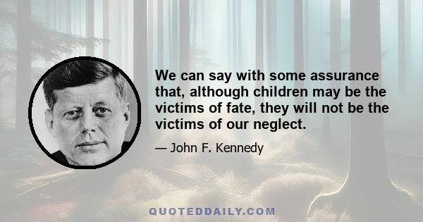 We can say with some assurance that, although children may be the victims of fate, they will not be the victims of our neglect.