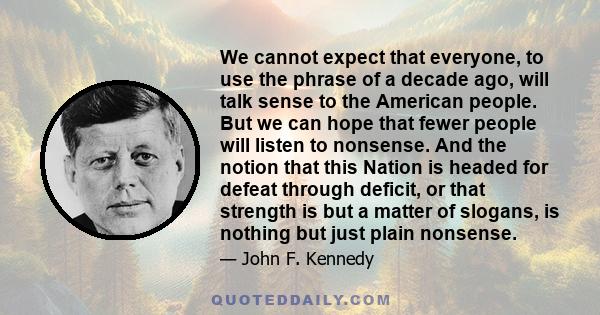 We cannot expect that everyone, to use the phrase of a decade ago, will talk sense to the American people. But we can hope that fewer people will listen to nonsense. And the notion that this Nation is headed for defeat