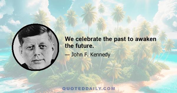 We celebrate the past to awaken the future.