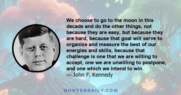 We choose to go to the moon in this decade and do the other things, not because they are easy, but because they are hard, because that goal will serve to organize and measure the best of our energies and skills, because 