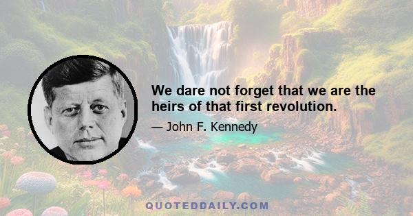 We dare not forget that we are the heirs of that first revolution.