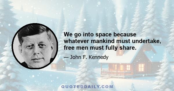 We go into space because whatever mankind must undertake, free men must fully share.