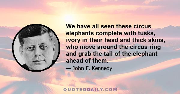 We have all seen these circus elephants complete with tusks, ivory in their head and thick skins, who move around the circus ring and grab the tail of the elephant ahead of them.