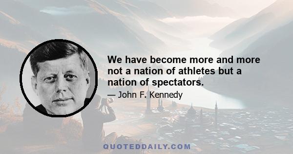 We have become more and more not a nation of athletes but a nation of spectators.