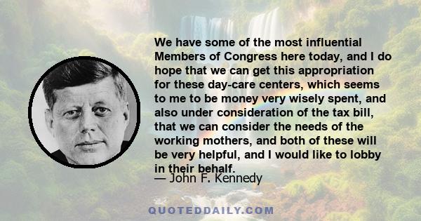 We have some of the most influential Members of Congress here today, and I do hope that we can get this appropriation for these day-care centers, which seems to me to be money very wisely spent, and also under