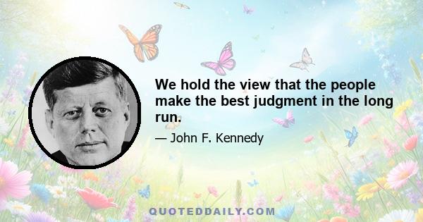 We hold the view that the people make the best judgment in the long run.