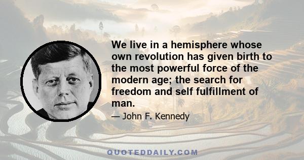 We live in a hemisphere whose own revolution has given birth to the most powerful force of the modern age; the search for freedom and self fulfillment of man.