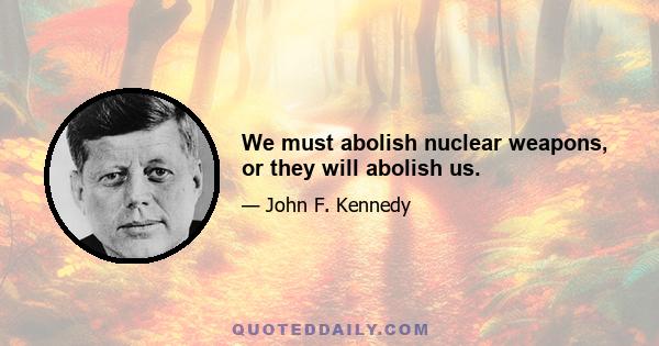 We must abolish nuclear weapons, or they will abolish us.