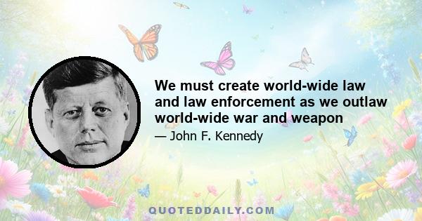 We must create world-wide law and law enforcement as we outlaw world-wide war and weapon