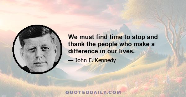 We must find time to stop and thank the people who make a difference in our lives.