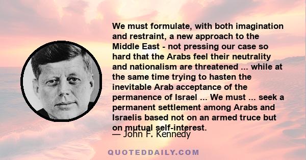 We must formulate, with both imagination and restraint, a new approach to the Middle East - not pressing our case so hard that the Arabs feel their neutrality and nationalism are threatened ... while at the same time