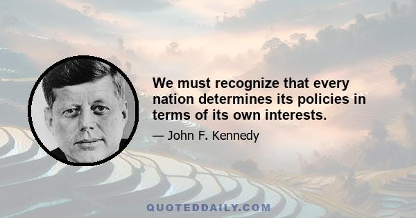 We must recognize that every nation determines its policies in terms of its own interests.