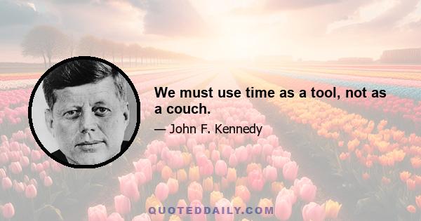 We must use time as a tool, not as a couch.