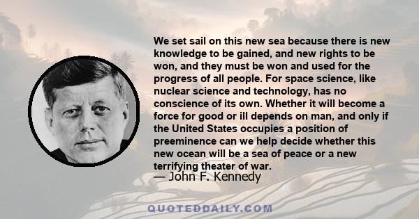 We set sail on this new sea because there is new knowledge to be gained, and new rights to be won, and they must be won and used for the progress of all people. For space science, like nuclear science and technology,