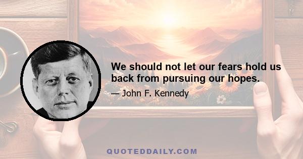 We should not let our fears hold us back from pursuing our hopes.