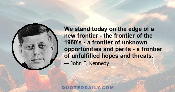 We stand today on the edge of a new frontier - the frontier of the 1960's - a frontier of unknown opportunities and perils - a frontier of unfulfilled hopes and threats.