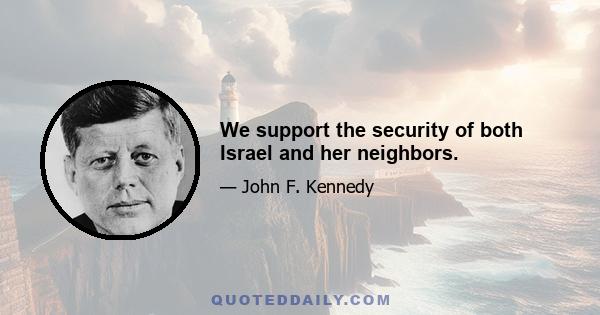 We support the security of both Israel and her neighbors.