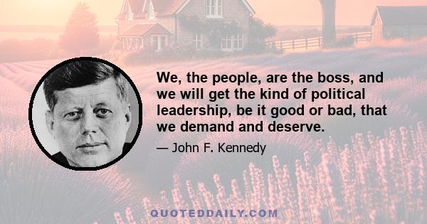 We, the people, are the boss, and we will get the kind of political leadership, be it good or bad, that we demand and deserve.