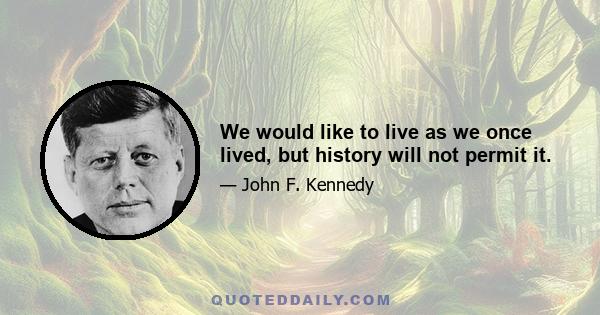 We would like to live as we once lived, but history will not permit it.