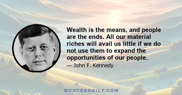 Wealth is the means, and people are the ends. All our material riches will avail us little if we do not use them to expand the opportunities of our people.